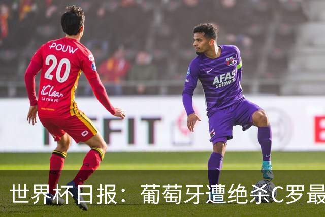 世界杯日报：葡萄牙遭绝杀C罗最后一舞 多国效仿美国上诉红黄牌