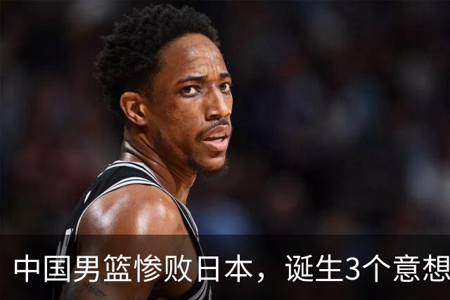 中国男篮惨败日本，诞生3个意想不到和2个不争事实，最新排名如下