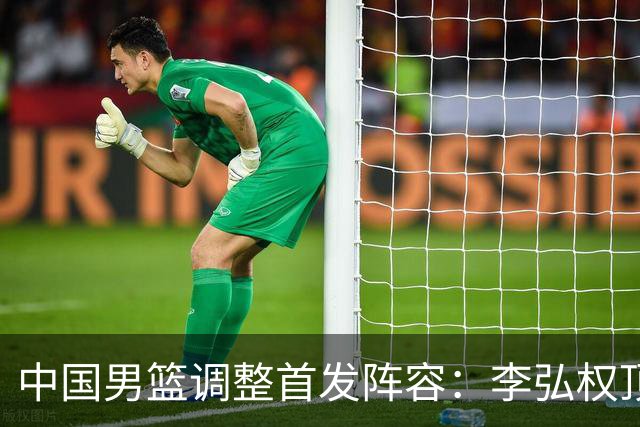 中国男篮调整首发阵容：李弘权顶替王俊杰首发 杨瀚森继续替补