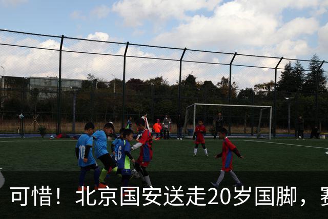 可惜！北京国安送走20岁国脚，赛季零出场，却曾被视为未来主力