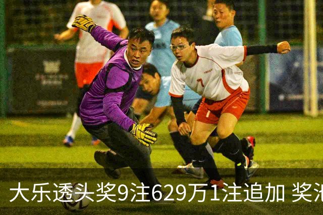 大乐透头奖9注629万1注追加 奖池余额7.32亿
