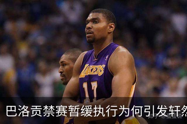 巴洛贡禁赛暂缓执行为何引发轩然大波？