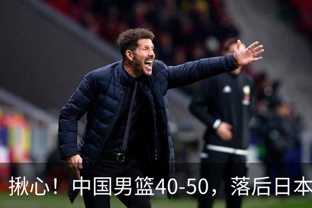 揪心！中国男篮40-50，落后日本男篮十分，老叔用人换人引争议！