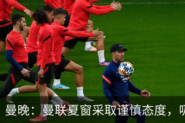 曼晚：曼联夏窗采取谨慎态度，吸取安东尼、霍伊伦等人的教训