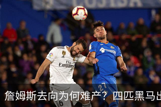 詹姆斯去向为何难产？四匹黑马出现加剧混乱