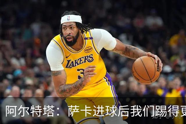 阿尔特塔：萨卡进球后我们踢得更舒服